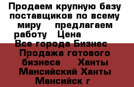 Продаем крупную базу поставщиков по всему миру!   предлагаем работу › Цена ­ 2 400 - Все города Бизнес » Продажа готового бизнеса   . Ханты-Мансийский,Ханты-Мансийск г.